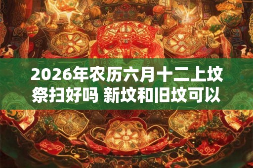 2026年农历六月十二上坟祭扫好吗 新坟和旧坟可以同时拜吗 2026年农历六月十二上坟祭扫好吗 新坟和旧坟可以同时拜吗
