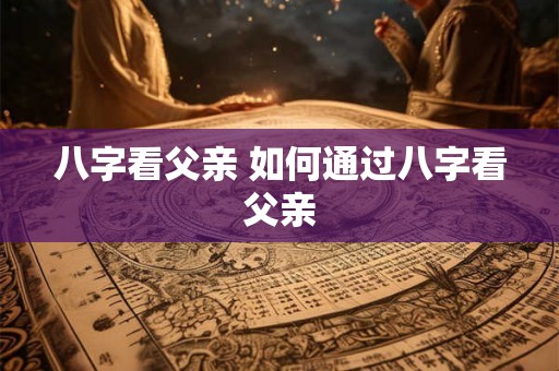 八字看父亲 如何通过八字看父亲