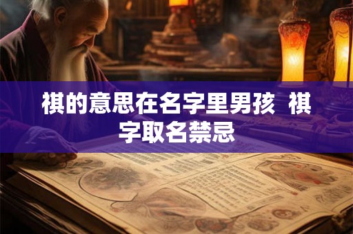 祺的意思在名字里男孩  祺字取名禁忌