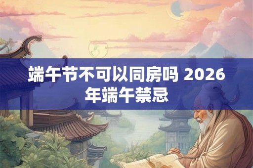 端午节不可以同房吗 2026年端午禁忌