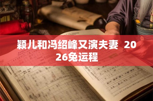 颖儿和冯绍峰又演夫妻 2026兔运程 颖儿和冯绍峰又演夫妻 2026兔运程