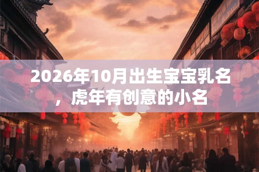 2026年10月出生宝宝乳名，虎年有创意的小名