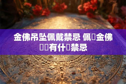 金佛吊坠佩戴禁忌 佩掛金佛項鍊有什麼禁忌