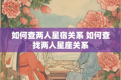 如何查两人星宿关系 如何查找两人星座关系