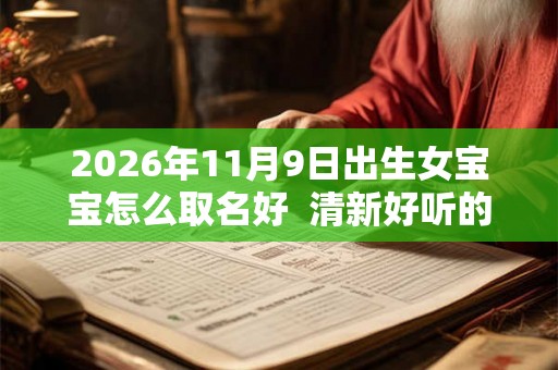 2026年11月9日出生女宝宝怎么取名好  清新好听的名字
