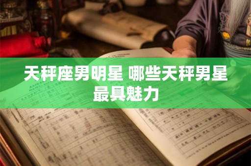 天秤座男明星 哪些天秤男星最具魅力
