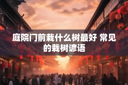 庭院门前栽什么树最好 常见的栽树谚语