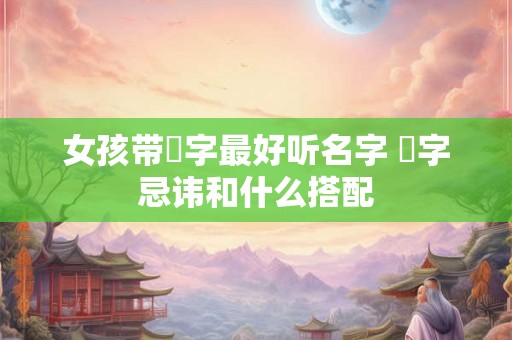 女孩带璟字最好听名字 璟字忌讳和什么搭配