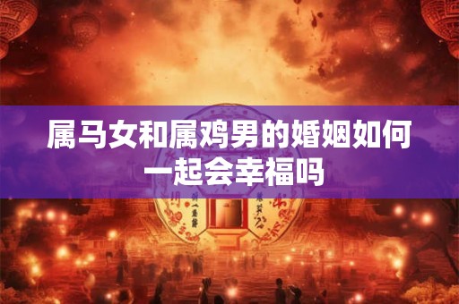 属马女和属鸡男的婚姻如何 一起会幸福吗