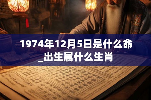 1974年12月5日是什么命_出生属什么生肖