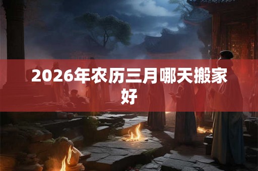 2026年农历三月哪天搬家好