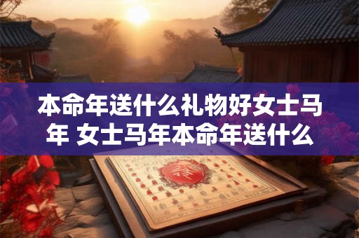 本命年送什么礼物好女士马年 女士马年本命年送什么好 本命年送什么礼物好女士马年 女士马年本命年送什么好