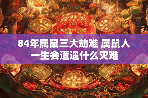 84年属鼠三大劫难 属鼠人一生会遭遇什么灾难
