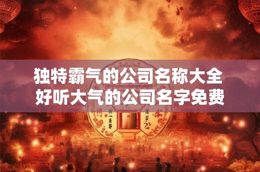 独特霸气的公司名称大全 好听大气的公司名字免费