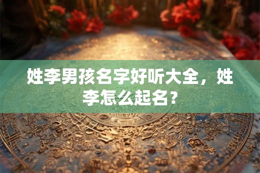 姓李男孩名字好听大全，姓李怎么起名？