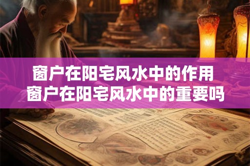 窗户在阳宅风水中的作用 窗户在阳宅风水中的重要吗 窗户在阳宅风水中的作用 窗户在阳宅风水中的重要吗