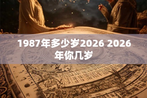 1987年多少岁2026 2026年你几岁 1987年多少岁2026 2026年你几岁