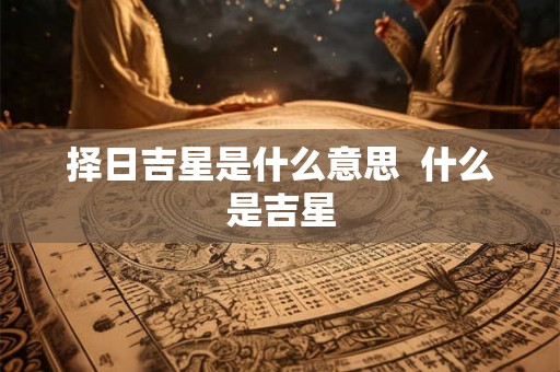 择日吉星是什么意思  什么是吉星