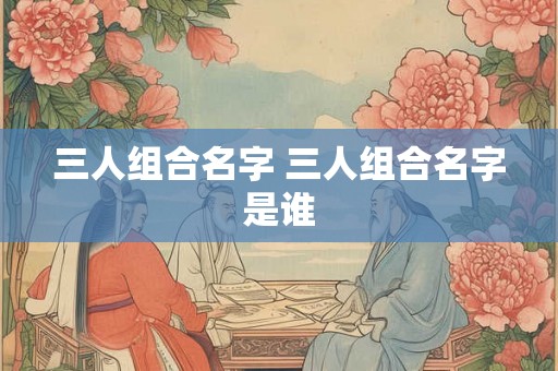 三人组合名字 三人组合名字是谁