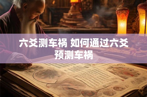 六爻测车祸 如何通过六爻预测车祸 六爻测车祸 如何通过六爻预测车祸