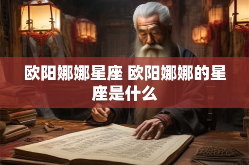 欧阳娜娜星座 欧阳娜娜的星座是什么