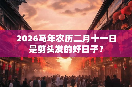 2026马年农历二月十一日是剪头发的好日子？