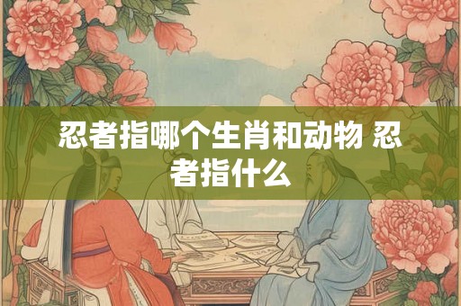 忍者指哪个生肖和动物 忍者指什么