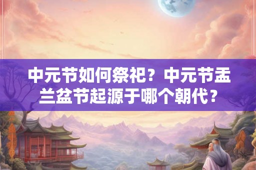 中元节如何祭祀？中元节盂兰盆节起源于哪个朝代？