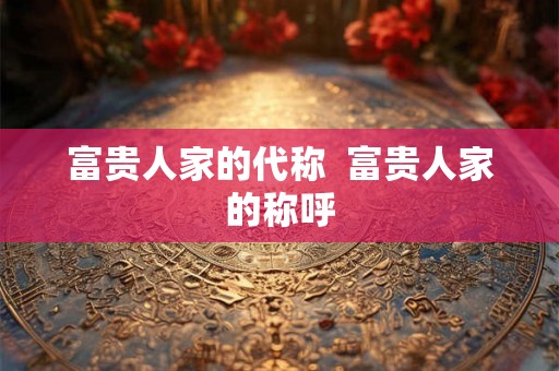 富贵人家的代称  富贵人家的称呼