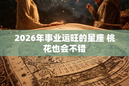 2026年事业运旺的星座 桃花也会不错