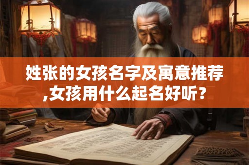 姓张的女孩名字及寓意推荐,女孩用什么起名好听? 姓张的女孩名字及寓意推荐,女孩用什么起名好听?