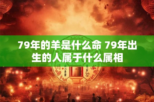 79年的羊是什么命 79年出生的人属于什么属相