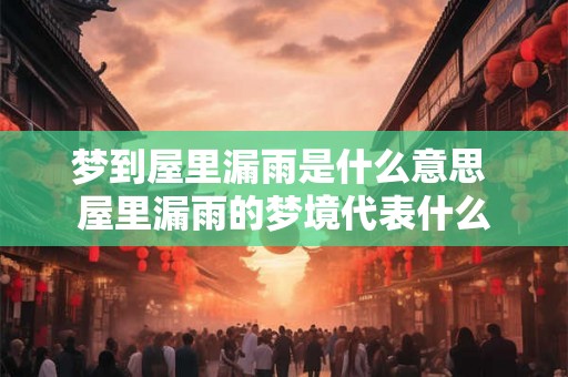 梦到屋里漏雨是什么意思 屋里漏雨的梦境代表什么