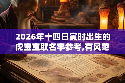 2026年十四日寅时出生的虎宝宝取名字参考,有风范的 2026年十四日寅时出生的虎宝宝取名字参考,有风范的