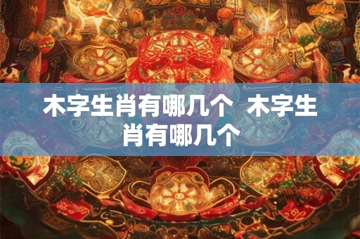 木字生肖有哪几个  木字生肖有哪几个