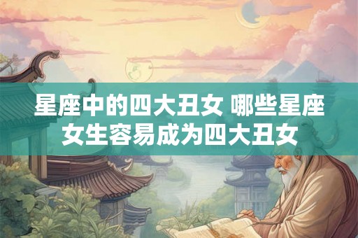 星座中的四大丑女 哪些星座女生容易成为四大丑女