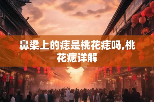 鼻梁上的痣是桃花痣吗,桃花痣详解