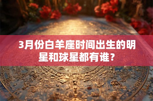 3月份白羊座时间出生的明星和球星都有谁？