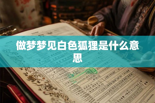 做梦梦见白色狐狸是什么意思