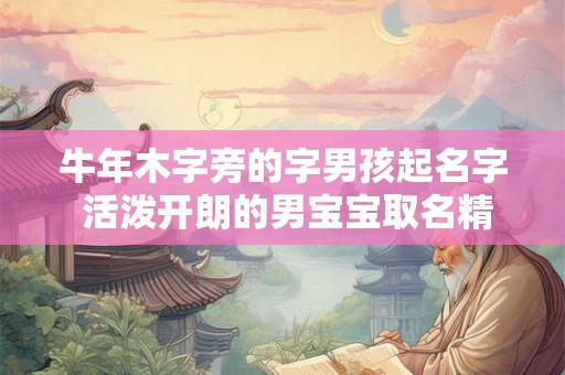 牛年木字旁的字男孩起名字 活泼开朗的男宝宝取名精选