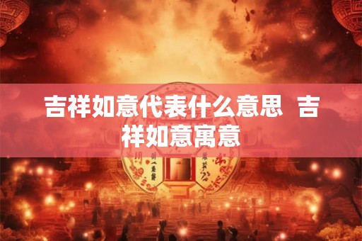 吉祥如意代表什么意思  吉祥如意寓意