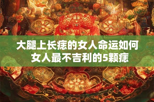 大腿上长痣的女人命运如何  女人最不吉利的5颗痣