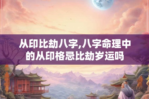 从印比劫八字,八字命理中的从印格忌比劫岁运吗