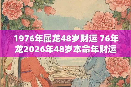 1976年属龙48岁财运 76年龙2026年48岁本命年财运怎么样