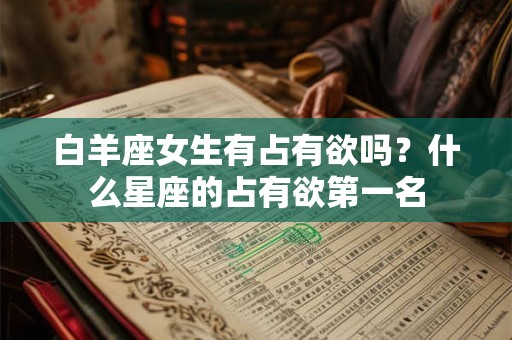 白羊座女生有占有欲吗？什么星座的占有欲第一名