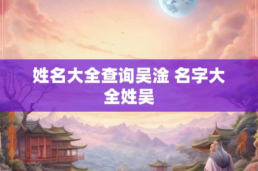 姓名大全查询吴淦 名字大全姓吴 姓名大全查询吴淦 名字大全姓吴