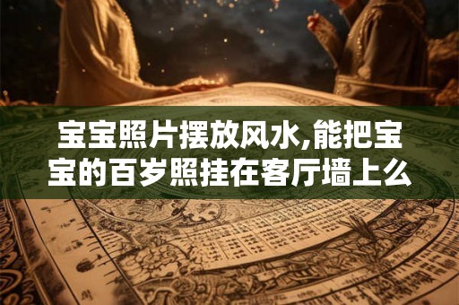 宝宝照片摆放风水,能把宝宝的百岁照挂在客厅墙上么