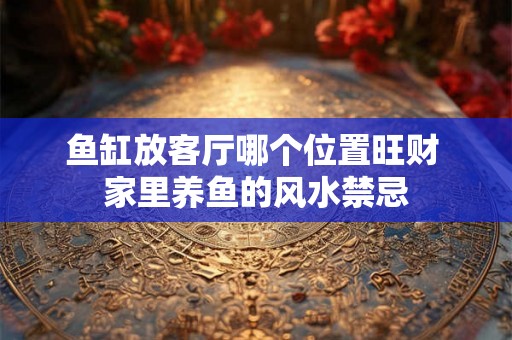 鱼缸放客厅哪个位置旺财 家里养鱼的风水禁忌
