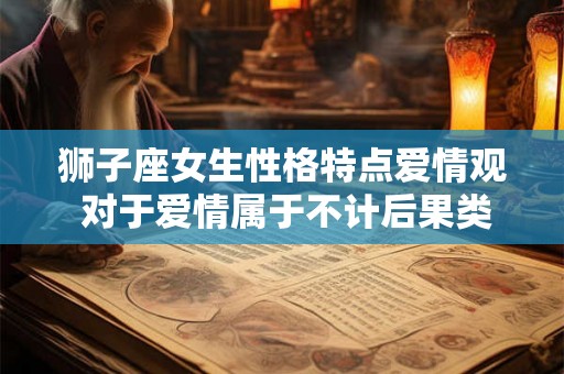 狮子座女生性格特点爱情观 对于爱情属于不计后果类型