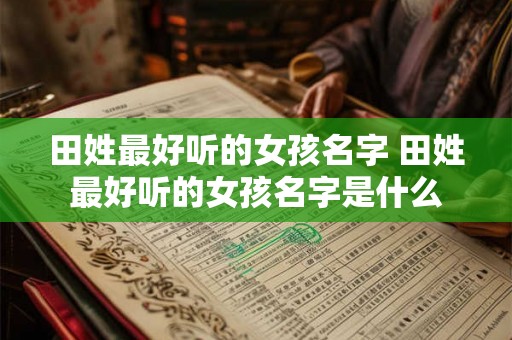 田姓最好听的女孩名字 田姓最好听的女孩名字是什么